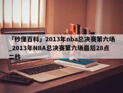 「秒懂百科」2013年nba总决赛第六场_2013年NBA总决赛第六场最后28点二秒