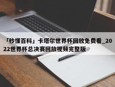 「秒懂百科」卡塔尔世界杯回放免费看_2022世界杯总决赛回放视频完整版