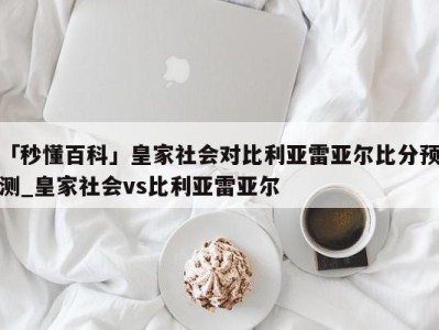 「秒懂百科」皇家社会对比利亚雷亚尔比分预测_皇家社会vs比利亚雷亚尔