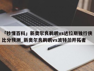 「秒懂百科」新奥尔良鹈鹕vs达拉斯独行侠比分预测_新奥尔良鹈鹕vs波特兰开拓者