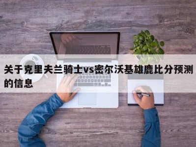 关于克里夫兰骑士vs密尔沃基雄鹿比分预测的信息