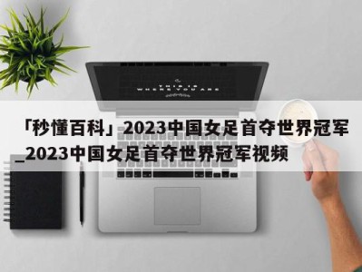 「秒懂百科」2023中国女足首夺世界冠军_2023中国女足首夺世界冠军视频