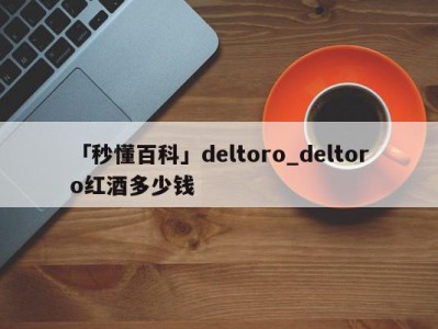 「秒懂百科」deltoro_deltoro红酒多少钱