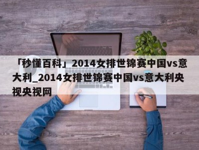 「秒懂百科」2014女排世锦赛中国vs意大利_2014女排世锦赛中国vs意大利央视央视网