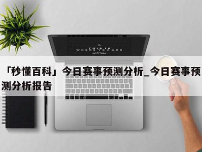 「秒懂百科」今日赛事预测分析_今日赛事预测分析报告