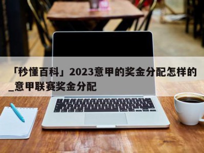 「秒懂百科」2023意甲的奖金分配怎样的_意甲联赛奖金分配