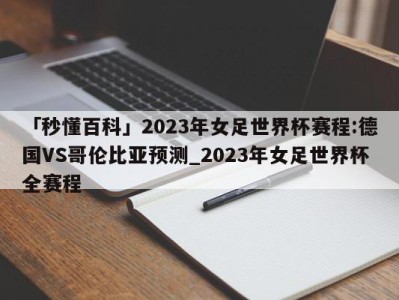 「秒懂百科」2023年女足世界杯赛程:德国VS哥伦比亚预测_2023年女足世界杯全赛程