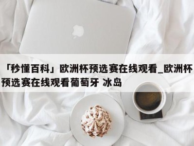 「秒懂百科」欧洲杯预选赛在线观看_欧洲杯预选赛在线观看葡萄牙 冰岛