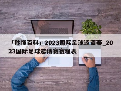 「秒懂百科」2023国际足球邀请赛_2023国际足球邀请赛赛程表