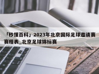 「秒懂百科」2023年北京国际足球邀请赛赛程表_北京足球锦标赛