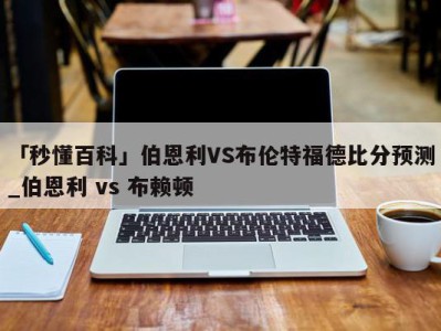 「秒懂百科」伯恩利VS布伦特福德比分预测_伯恩利 vs 布赖顿