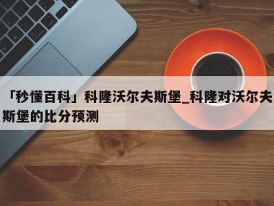 「秒懂百科」科隆沃尔夫斯堡_科隆对沃尔夫斯堡的比分预测