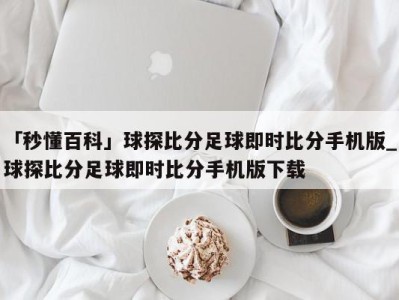 「秒懂百科」球探比分足球即时比分手机版_球探比分足球即时比分手机版下载