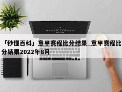 「秒懂百科」意甲赛程比分结果_意甲赛程比分结果2022年8月