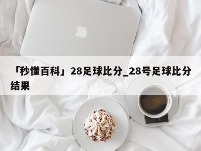 「秒懂百科」28足球比分_28号足球比分结果