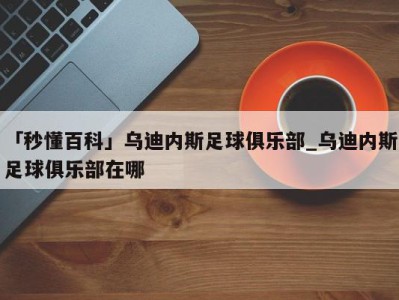 「秒懂百科」乌迪内斯足球俱乐部_乌迪内斯足球俱乐部在哪