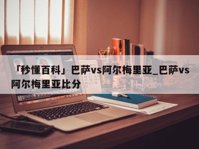 「秒懂百科」巴萨vs阿尔梅里亚_巴萨vs阿尔梅里亚比分