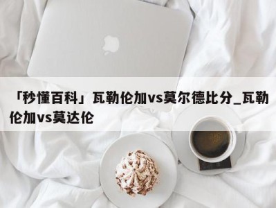 「秒懂百科」瓦勒伦加vs莫尔德比分_瓦勒伦加vs莫达伦