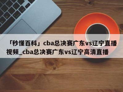 「秒懂百科」cba总决赛广东vs辽宁直播视频_cba总决赛广东vs辽宁高清直播