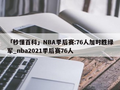 「秒懂百科」NBA季后赛:76人加时胜绿军_nba2021季后赛76人