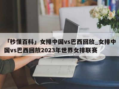 「秒懂百科」女排中国vs巴西回放_女排中国vs巴西回放2023年世界女排联赛