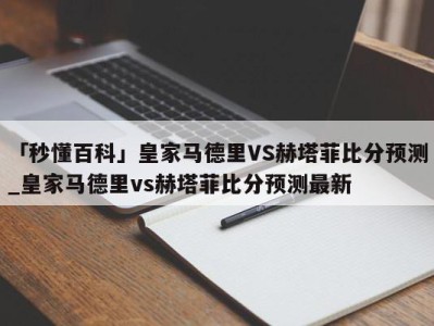 「秒懂百科」皇家马德里VS赫塔菲比分预测_皇家马德里vs赫塔菲比分预测最新