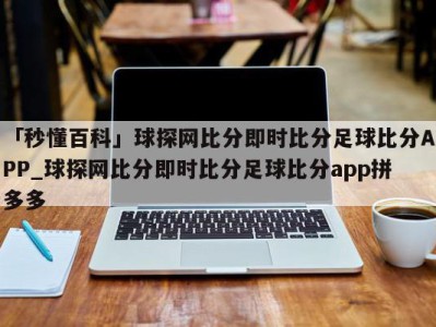 「秒懂百科」球探网比分即时比分足球比分APP_球探网比分即时比分足球比分app拼多多