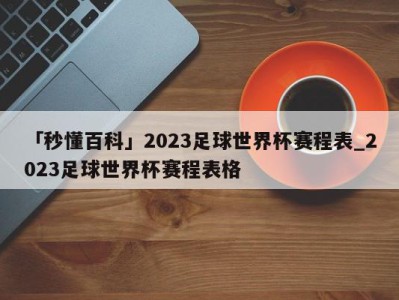 「秒懂百科」2023足球世界杯赛程表_2023足球世界杯赛程表格