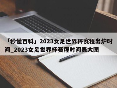 「秒懂百科」2023女足世界杯赛程出炉时间_2023女足世界杯赛程时间表大图