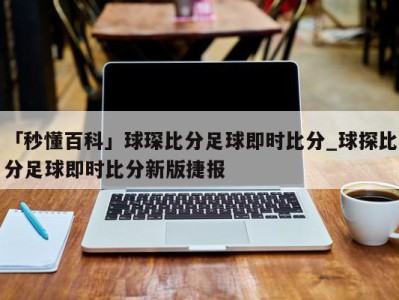 「秒懂百科」球琛比分足球即时比分_球探比分足球即时比分新版捷报