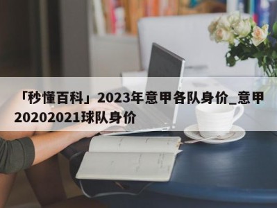 「秒懂百科」2023年意甲各队身价_意甲20202021球队身价