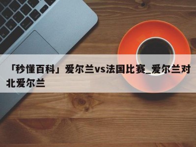 「秒懂百科」爱尔兰vs法国比赛_爱尔兰对北爱尔兰