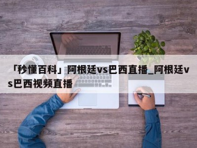 「秒懂百科」阿根廷vs巴西直播_阿根廷vs巴西视频直播