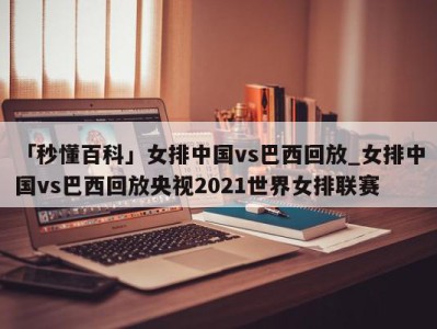 「秒懂百科」女排中国vs巴西回放_女排中国vs巴西回放央视2021世界女排联赛