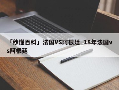 「秒懂百科」法国VS阿根廷_18年法国vs阿根廷