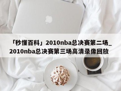 「秒懂百科」2010nba总决赛第二场_2010nba总决赛第三场高清录像回放