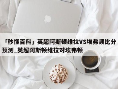 「秒懂百科」英超阿斯顿维拉VS埃弗顿比分预测_英超阿斯顿维拉对埃弗顿