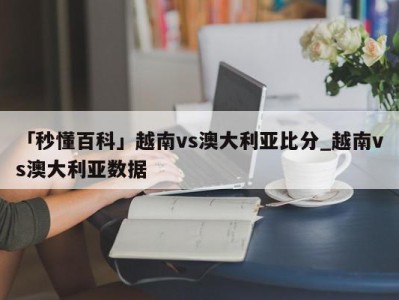 「秒懂百科」越南vs澳大利亚比分_越南vs澳大利亚数据