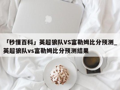 「秒懂百科」英超狼队VS富勒姆比分预测_英超狼队vs富勒姆比分预测结果