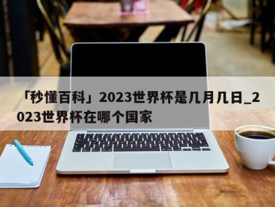 「秒懂百科」2023世界杯是几月几日_2023世界杯在哪个国家