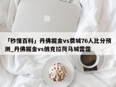 「秒懂百科」丹佛掘金vs费城76人比分预测_丹佛掘金vs俄克拉荷马城雷霆