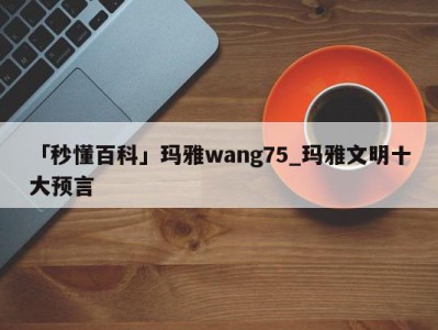 「秒懂百科」玛雅wang75_玛雅文明十大预言