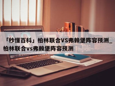 「秒懂百科」柏林联合VS弗赖堡阵容预测_柏林联合vs弗赖堡阵容预测