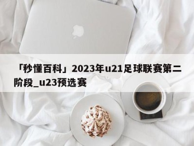 「秒懂百科」2023年u21足球联赛第二阶段_u23预选赛