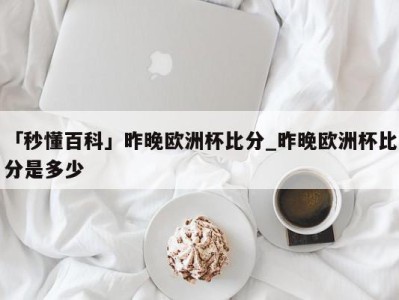 「秒懂百科」昨晚欧洲杯比分_昨晚欧洲杯比分是多少