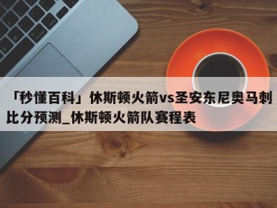 「秒懂百科」休斯顿火箭vs圣安东尼奥马刺比分预测_休斯顿火箭队赛程表