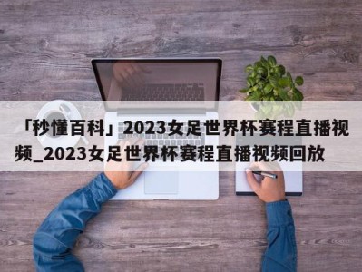 「秒懂百科」2023女足世界杯赛程直播视频_2023女足世界杯赛程直播视频回放