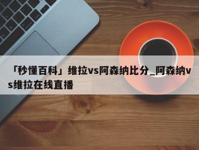 「秒懂百科」维拉vs阿森纳比分_阿森纳vs维拉在线直播