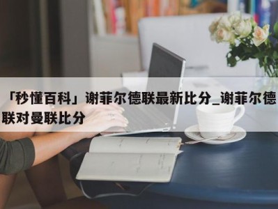 「秒懂百科」谢菲尔德联最新比分_谢菲尔德联对曼联比分