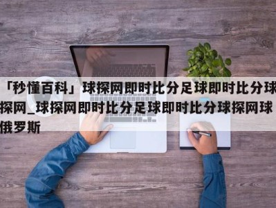 「秒懂百科」球探网即时比分足球即时比分球探网_球探网即时比分足球即时比分球探网球俄罗斯